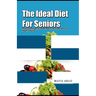 The Ideal Diet For Seniors: How to Eat Right for Older Adults, With Recipes for a Healthy Aging