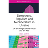 Democracy, Populism, and Neoliberalism in Ukraine: On the Fringes of the Virtual and the Real