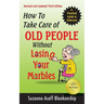 How To Take Care of Old People Without Losing Your Marbles: A Practical Guide to Eldercare