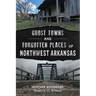 Ghost Towns and Forgotten Places of Northwest Arkansas