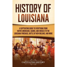 History of Louisiana: A Captivating Guide to Everything from Native Americans, Cajuns, and Creoles to the Louisiana Purchase, Battle of New