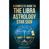 Libra: A Complete Guide To The Libra Astrology Star Sign (A Complete Guide To Astrology Book 7)