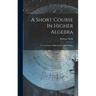 A Short Course In Higher Algebra: For Academies, High Schools, And Colleges