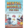 Mental Models for Kids: The Illustrated Guide to Thinking Smarter, Learning Faster, and Outsmarting Any Challenge!