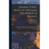 Jeanne D'Arc, Maid of Orleans, Deliverer of France; Being the Story of Her Life, Her Achievements, and Her Death, as Attested on Oath and Set Forth in