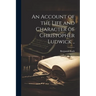 An Account of the Life and Character of Christopher Ludwick ..