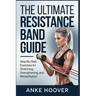 The Ultimate Resistance Band Guide: Step-by-Step Exercises for Stretching, Strengthening, and Rehabilitation