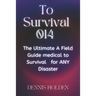 To Survival 014: The Ultimate A Field Easy Guide medical to Survival for ANY Disaster