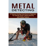 Metal Detecting: A Treasure Hunting Guide Book for Beginners (The Ultimate Guide to Metal Detecting and Finding Treasure)