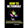 How To Be Yourself: Overcome Social Anxiety, Stop Being Afraid of Social Interaction and Develop the Courage to Be Disliked
