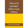 A history of the German Baptist brethren in Europe and America
