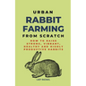 Urban Rabbit Farming From Scratch: How To Raise Strong, Vibrant, Healthy And Highly Productive Rabbits