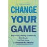 Change Your Game: Empowering Young Leaders to Ditch Doubt, Find Their Voice, and Impact the World