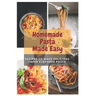 Homemade Pasta Made Easy: Recipes To Make Delicious Fresh Flavored Pasta