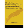 Metallic, Paper And Credit Currency And The Means Of Regulating Their Quantity And Value