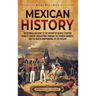 Mexican History: An Enthralling Guide to the History of Mexico, from Its Ancient Civilizations, the Spanish Conquest, and War of Independence to the P