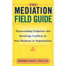 The Mediation Field Guide: Transcending Litigation and Resolving Conflicts in Your Business or Organization