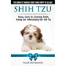 Shih Tzu Dogs - The Complete Owners Guide from Puppy to Old Age. Buying, Caring For, Grooming, Health, Training and Understanding Your Shih Tzu