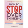 How to Stop Overthinking: 27 Proven Ways to Rewire Your Anxious Brain, Calm Your Thoughts, Stop Worrying, and Be Happy