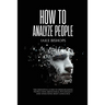 How to Analyze People: The Definitive Guide to Speed-Reading People Using Behavioral Psychology and Analyzing Body Language