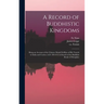 A Record of Buddhistic Kingdoms: Being an Account of the Chinese Monk Fâ-Hien of His Travels in India and Ceylon (A.D. 399-414) in Search of the