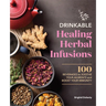Drinkable Healing Herbal Infusions: 100 Beverages to Soothe Your Ailments and Boost Your Immunity