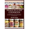 Meals in a Jar Cookbook: The ultimate Resource for a Pantry full of Incredible, Delicious, Nourishing, and Easy-to-Prepare Meals.