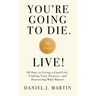 You're Going to Die. Live!: 30 Days to Living a Good Life, Finding Your Purpose, and Discovering What Matters in the End