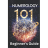 Numerology 101 Beginner's Guide: Crack the Code of Numbers and Transform Your Life with Simple Steps and Easy Wisdom