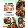 The Ultimate Electric Smoker Cookbook: Irresistible Smoker Recipes and a Step-By-Step Guide That Will Turn You Into a Pitmaster in No Time at All