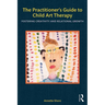 The Practitioner's Guide to Child Art Therapy: Fostering Creativity and Relational Growth