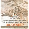 How Did Barnum Brown Discover The World's Most Famous Dinosaur? Dinosaur Book Grade 2 Children's Dinosaur Books