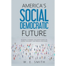 America's Social Democratic Future: Building a Humane Civilization Based on Justice, Solidarity and Radical Inclusion: Building a Humane Civilization