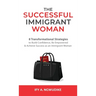 The Successful Immigrant Woman: 8 Transformational strategies to build confidence, be empowered, and achieve success as an immigrant woman