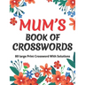 Mums Book Of Crosswords: Large Print Crossword Book For Adults With Including 80 Large Print Puzzles With Solutions For Adults Mums And Senior Grandma