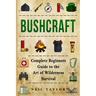 Bushcraft: Bushcraft Complete Begginers Guide To The Art Of Wilderness Survival