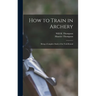 How to Train in Archery: Being a Complete Study of the York Round