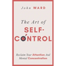 The Art of Self-Control: Reclaim Your Attention And Mental Concentration