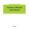 The History of Waukesha County, Wisconsin. Containing an account of its settlement, growth, development and resources; an extensive and minute sketch