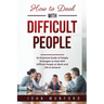 How to Deal with Difficult People: An Essential Guide of Simple Strategies to Deal with Difficult People at Work and Life in General
