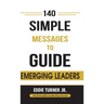 140 Simple Messages To Guide Emerging Leaders: 140 Actionable Leadership Messages for Emerging Leaders and Leaders in Transition