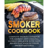Smoker Cookbook: Complete Smoker Cookbook for Smoking and Grilling, Ultimate BBQ Book with Tasty Recipes for Your Outdoor Smoker and Grill