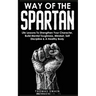Way of The Spartan: Life Lessons To Strengthen Your Character, Build Mental Toughness, Mindset, Self Discipline & A Healthy Body