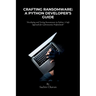 Crafting Ransomware: A Python Developer's Guide: Developing and Testing Ransomware in Python: A Safe Approach for Cybersecurity Professiona