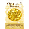 Omega-3 Made Easy: The Ultimate Guide To Understanding, Using, And Benefiting From Omega 3