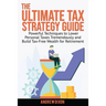 The Ultimate Tax Strategy Guide: Powerful Techniques to Lower Personal Taxes Tremendously and Build Tax Free Wealth for Retirement