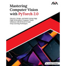 Mastering Computer Vision with PyTorch 2.0: Discover, Design, and Build Cutting-Edge High Performance Computer Vision Solutions with PyTorch 2.0 and D