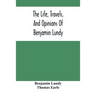 The Life, Travels, And Opinions Of Benjamin Lundy, Including His Journeys To Texas And Mexico, With A Sketch Of Contemporary Events, And A Notice Of T
