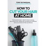 How to Cut Your Hair at Home: The Essential Guide - Ideal for Home Learning (Hair Cutting Tools, Styling Tips and Methods of Different Hair Cuts at