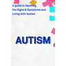 Autism: A Guide to Spotting the Signs and Symptoms and Living with Autism